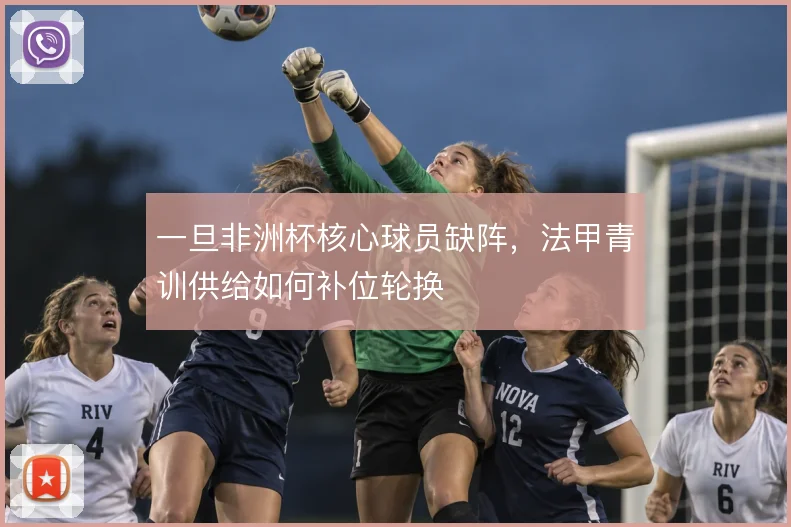 一旦非洲杯核心球员缺阵,法甲青训供给如何补位轮换