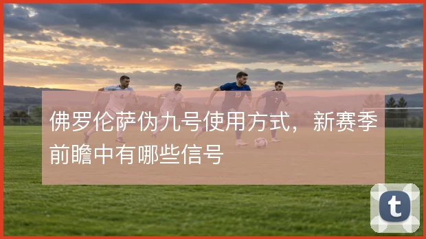 佛罗伦萨伪九号使用方式，新赛季前瞻中有哪些信号