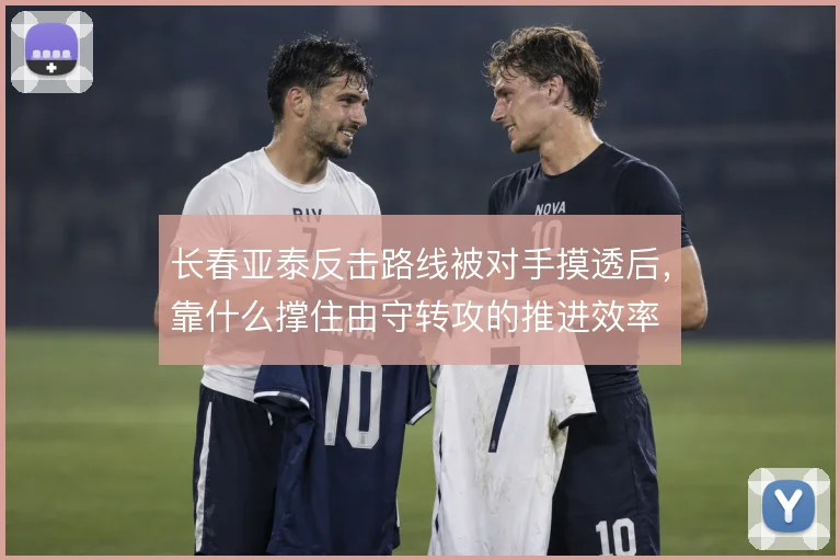 长春亚泰反击路线被对手摸透后,靠什么撑住由守转攻的推进效率