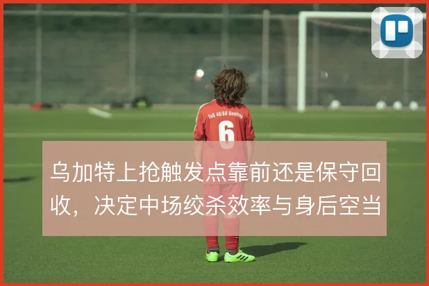 乌加特上抢触发点靠前还是保守回收，决定中场绞杀效率与身后空当