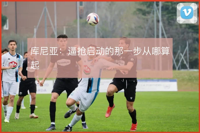 库尼亚：逼抢启动的那一步从哪算起