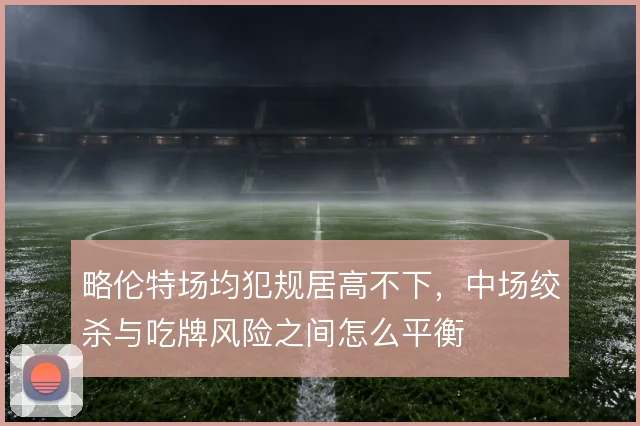 略伦特场均犯规居高不下，中场绞杀与吃牌风险之间怎么平衡