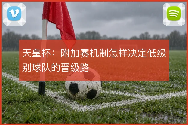 天皇杯:附加赛机制怎样决定低级别球队的晋级路