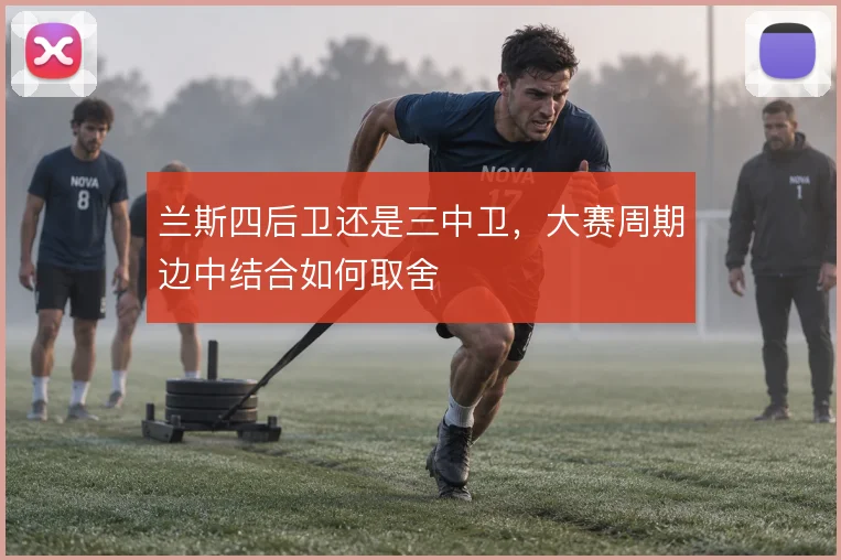 兰斯四后卫还是三中卫,大赛周期边中结合如何取舍