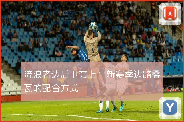 流浪者边后卫套上：新赛季边路叠瓦的配合方式