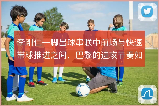 李刚仁一脚出球串联中前场与快速带球推进之间，巴黎的进攻节奏如何取舍