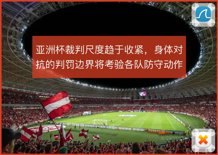 亚洲杯裁判尺度趋于收紧,身体对抗的判罚边界将考验各队防守动作
