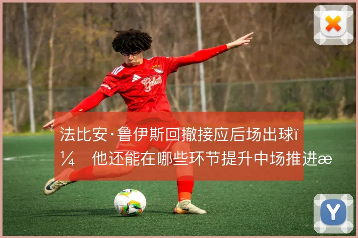 法比安·鲁伊斯回撤接应后场出球，他还能在哪些环节提升中场推进效率