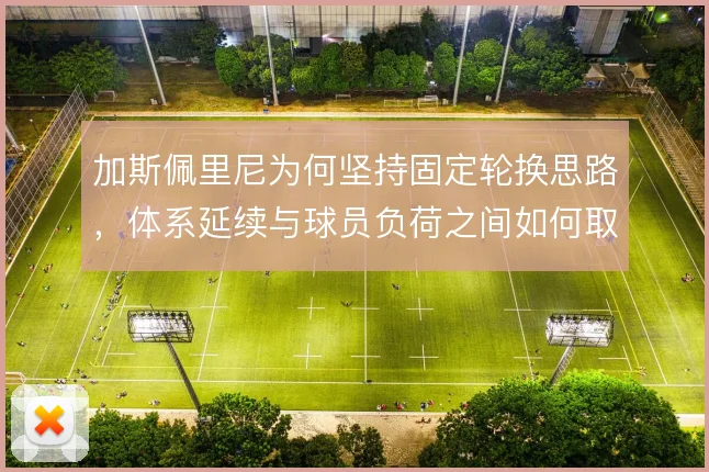 加斯佩里尼为何坚持固定轮换思路,体系延续与球员负荷之间如何取舍