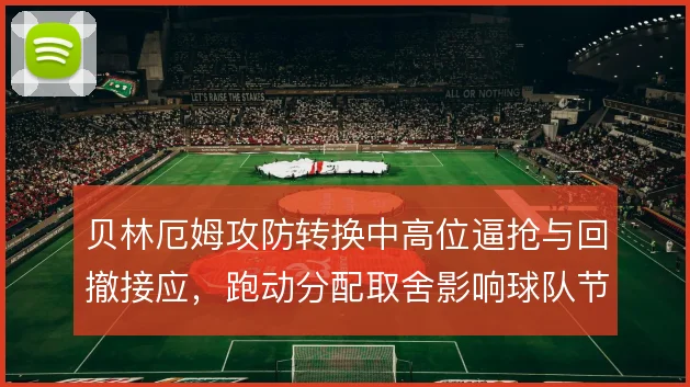 贝林厄姆攻防转换中高位逼抢与回撤接应，跑动分配取舍影响球队节奏