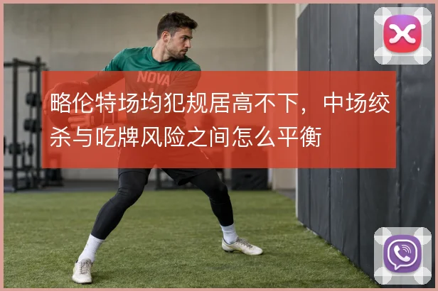略伦特场均犯规居高不下，中场绞杀与吃牌风险之间怎么平衡