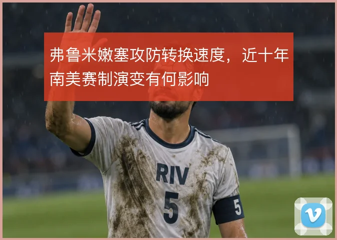弗鲁米嫩塞攻防转换速度,近十年南美赛制演变有何影响