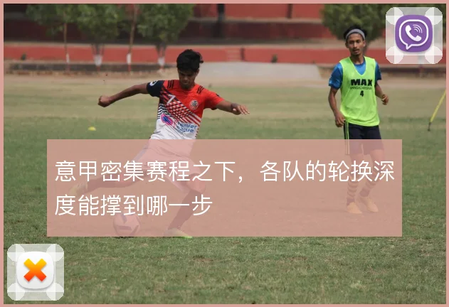 意甲密集赛程之下,各队的轮换深度能撑到哪一步