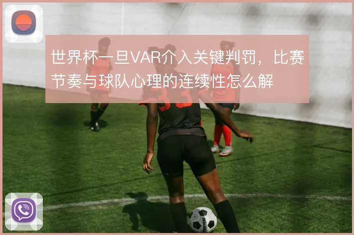 世界杯一旦VAR介入关键判罚,比赛节奏与球队心理的连续性怎么解