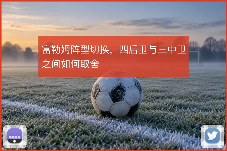 富勒姆阵型切换,四后卫与三中卫之间如何取舍