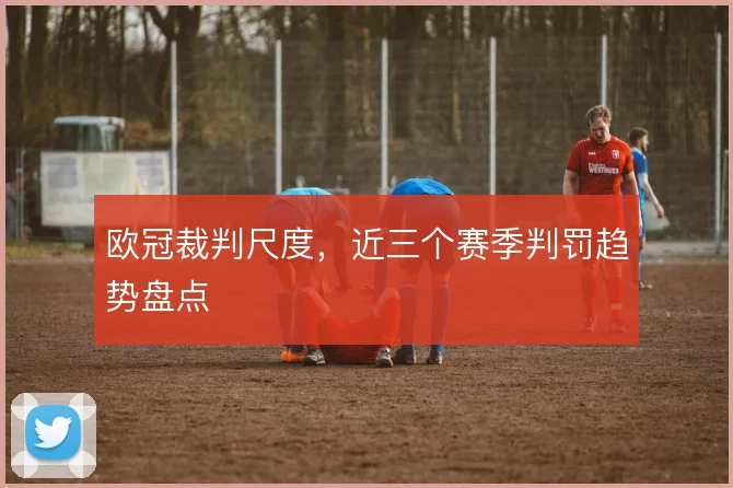 欧冠裁判尺度,近三个赛季判罚趋势盘点