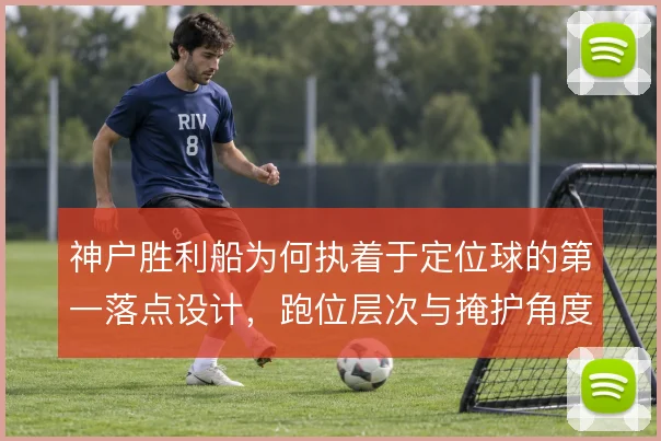 神户胜利船为何执着于定位球的第一落点设计,跑位层次与掩护角度是关键