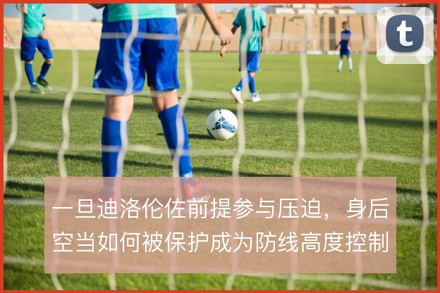 一旦迪洛伦佐前提参与压迫,身后空当如何被保护成为防线高度控制的核心