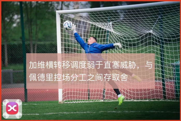 加维横转移调度弱于直塞威胁,与佩德里控场分工之间存取舍