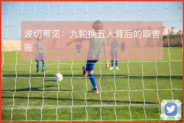 波切蒂诺:九轮换五人背后的取舍账