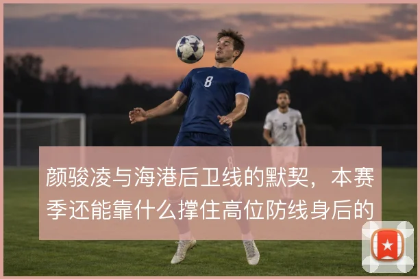 颜骏凌与海港后卫线的默契，本赛季还能靠什么撑住高位防线身后的空间