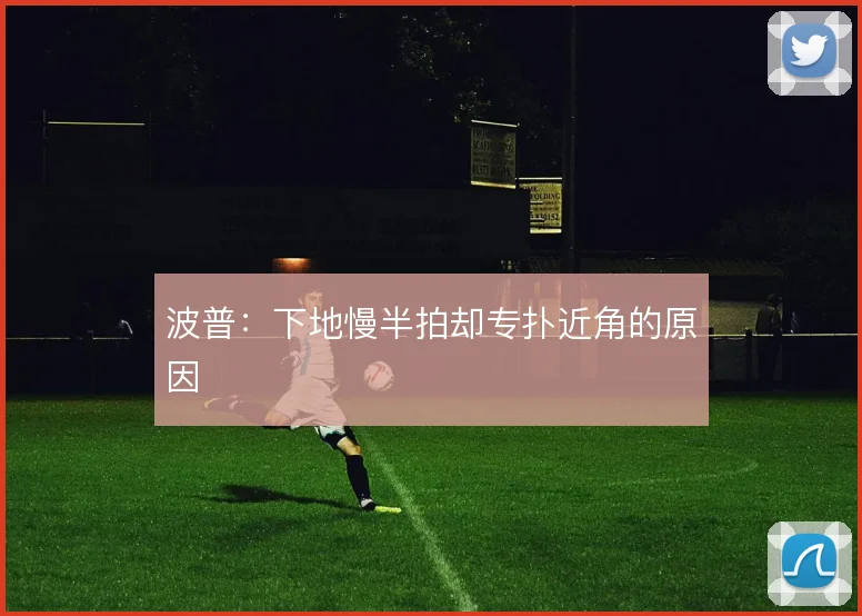 波普:下地慢半拍却专扑近角的原因