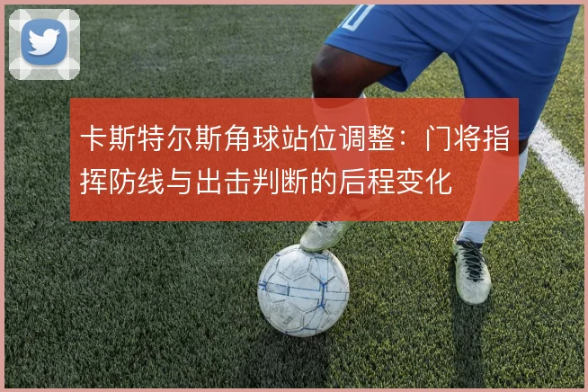 卡斯特尔斯角球站位调整:门将指挥防线与出击判断的后程变化