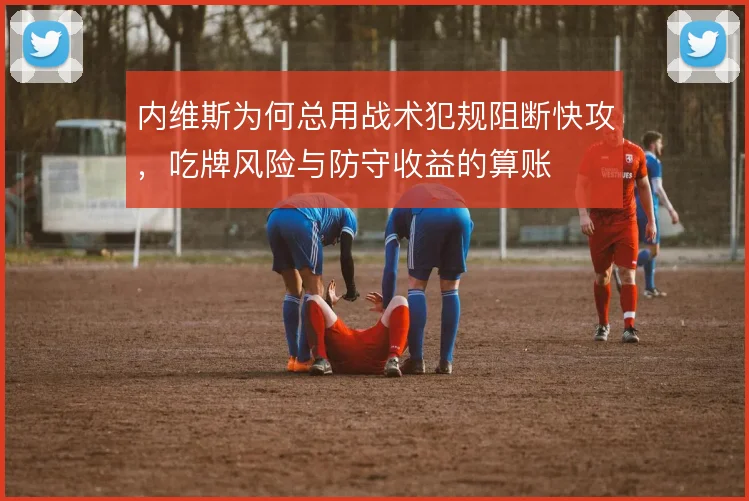 内维斯为何总用战术犯规阻断快攻,吃牌风险与防守收益的算账
