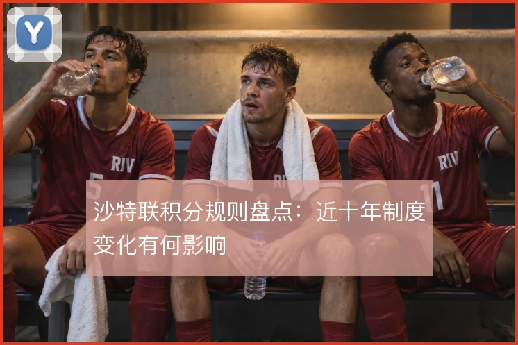 沙特联积分规则盘点：近十年制度变化有何影响
