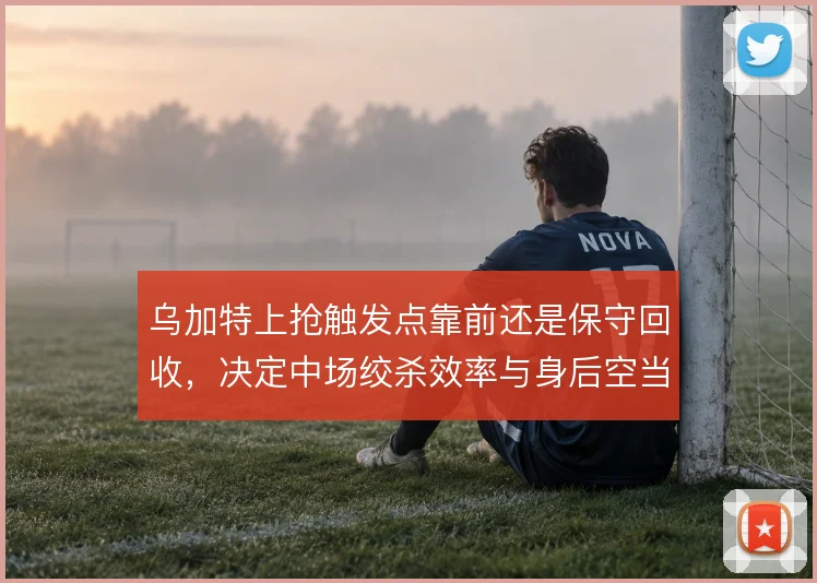 乌加特上抢触发点靠前还是保守回收，决定中场绞杀效率与身后空当