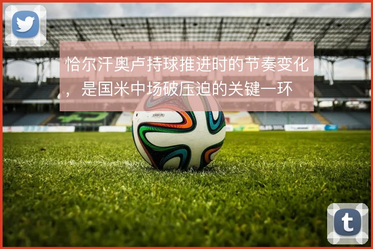 恰尔汗奥卢持球推进时的节奏变化，是国米中场破压迫的关键一环