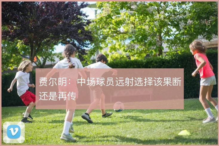 费尔明:中场球员远射选择该果断还是再传