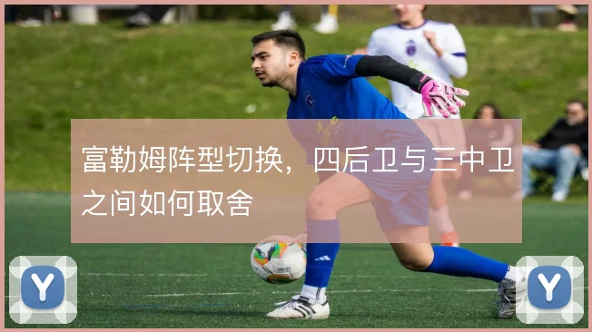 富勒姆阵型切换,四后卫与三中卫之间如何取舍