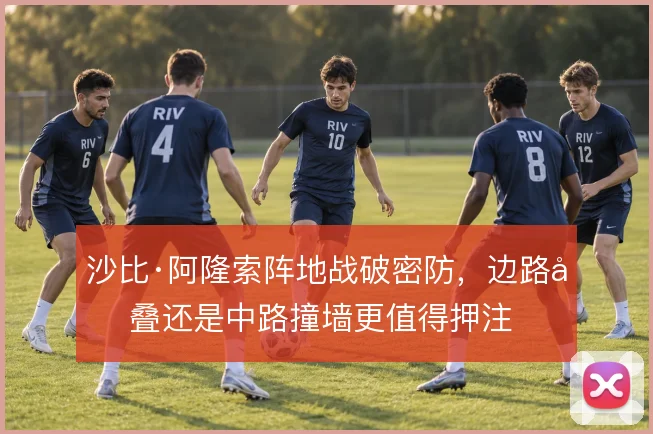 沙比·阿隆索阵地战破密防，边路堆叠还是中路撞墙更值得押注
