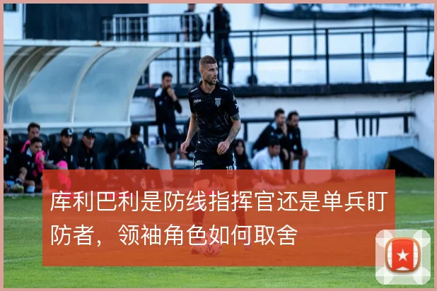 库利巴利是防线指挥官还是单兵盯防者，领袖角色如何取舍