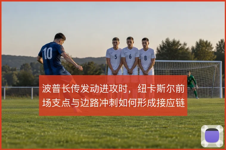 波普长传发动进攻时,纽卡斯尔前场支点与边路冲刺如何形成接应链条