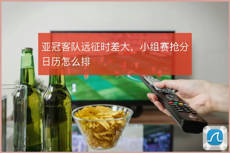 亚冠客队远征时差大,小组赛抢分日历怎么排