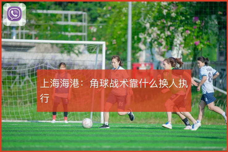 上海海港:角球战术靠什么换人执行