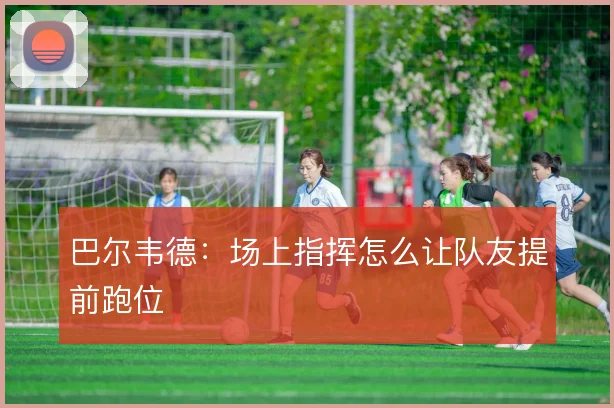 巴尔韦德:场上指挥怎么让队友提前跑位