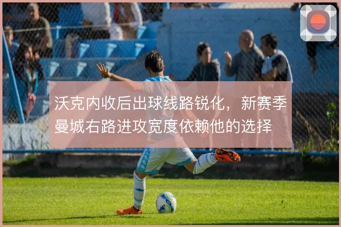 沃克内收后出球线路锐化，新赛季曼城右路进攻宽度依赖他的选择