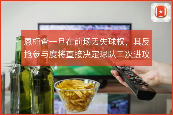 恩梅查一旦在前场丢失球权,其反抢参与度将直接决定球队二次进攻质量