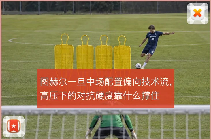 图赫尔一旦中场配置偏向技术流,高压下的对抗硬度靠什么撑住