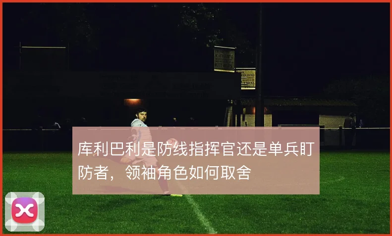 库利巴利是防线指挥官还是单兵盯防者，领袖角色如何取舍