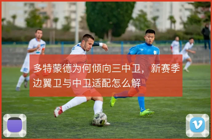 多特蒙德为何倾向三中卫,新赛季边翼卫与中卫适配怎么解