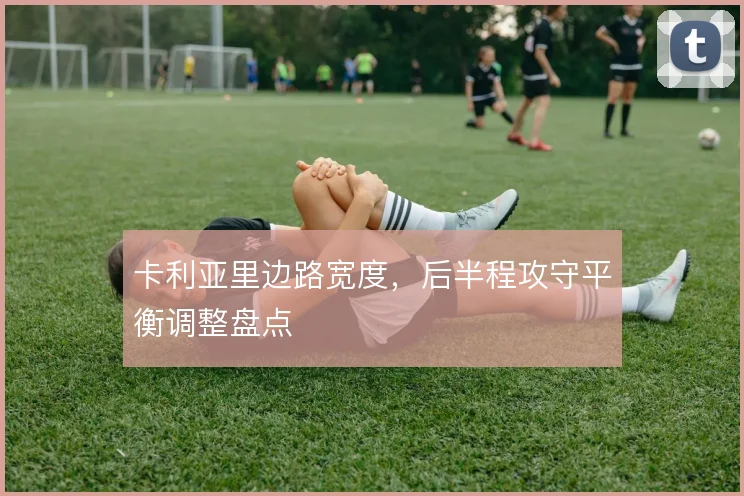 卡利亚里边路宽度,后半程攻守平衡调整盘点
