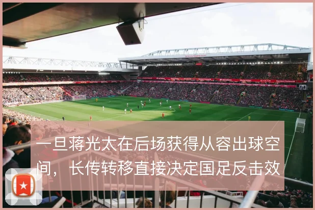 一旦蒋光太在后场获得从容出球空间，长传转移直接决定国足反击效率