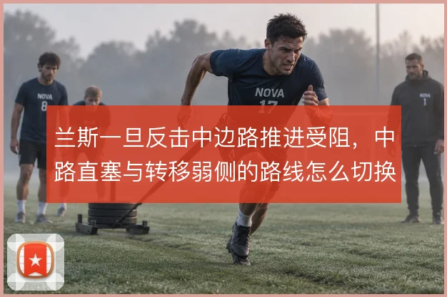兰斯一旦反击中边路推进受阻,中路直塞与转移弱侧的路线怎么切换