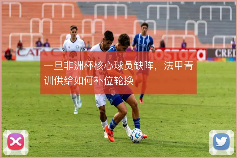 一旦非洲杯核心球员缺阵,法甲青训供给如何补位轮换