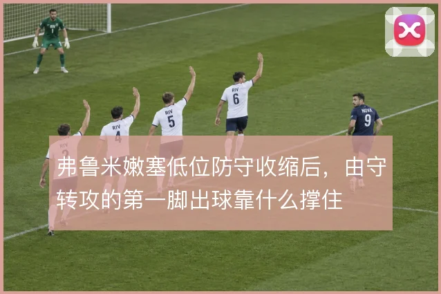 弗鲁米嫩塞低位防守收缩后,由守转攻的第一脚出球靠什么撑住