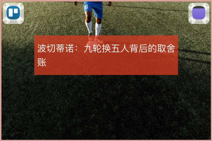 波切蒂诺:九轮换五人背后的取舍账